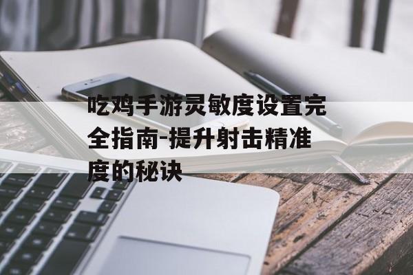 吃鸡手游灵敏度设置完全指南-提升射击精准度的秘诀