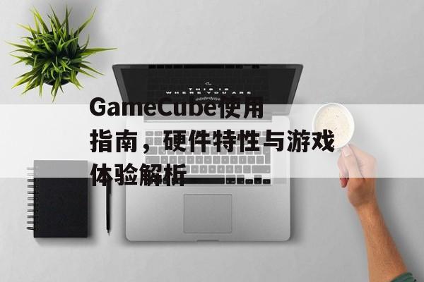 GameCube使用指南，硬件特性与游戏体验解析