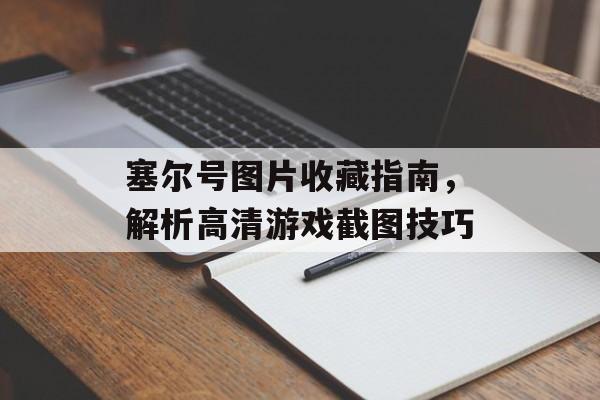 塞尔号图片收藏指南，解析高清游戏截图技巧
