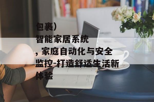 包裹）
智能家居系统, 家庭自动化与安全监控-打造舒适生活新体验