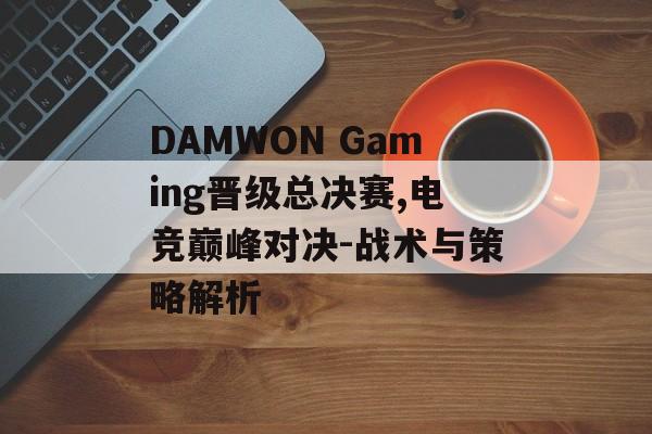 DAMWON Gaming晋级总决赛,电竞巅峰对决-战术与策略解析