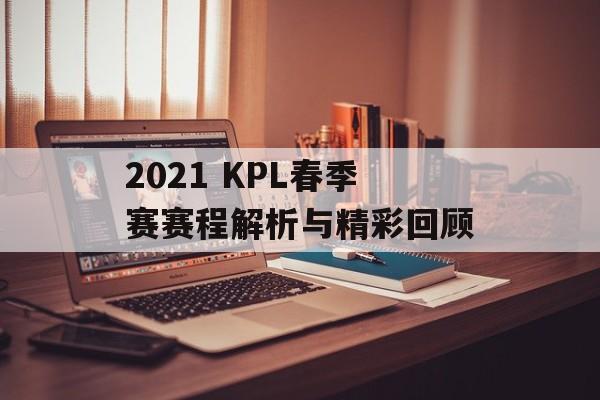 2021 KPL春季赛赛程解析与精彩回顾