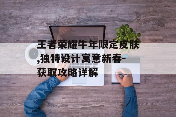 王者荣耀牛年限定皮肤,独特设计寓意新春-获取攻略详解
