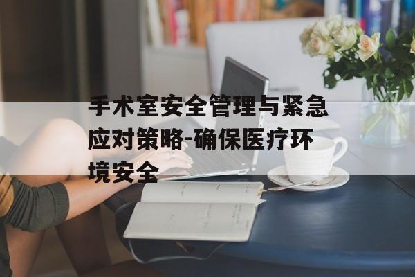 手术室安全管理与紧急应对策略-确保医疗环境安全