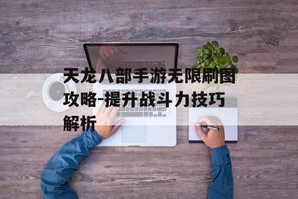 天龙八部手游无限刷图攻略-提升战斗力技巧解析