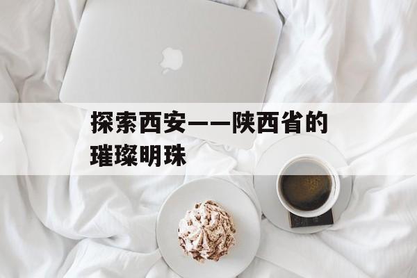 探索西安——陕西省的璀璨明珠