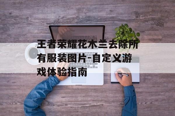 王者荣耀花木兰去除所有服装图片-自定义游戏体验指南