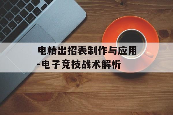 电精出招表制作与应用-电子竞技战术解析