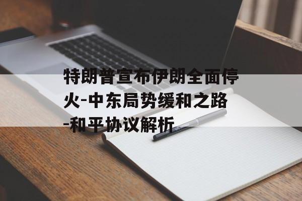 特朗普宣布伊朗全面停火-中东局势缓和之路-和平协议解析