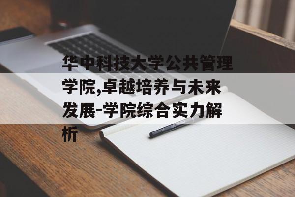 华中科技大学公共管理学院,卓越培养与未来发展-学院综合实力解析