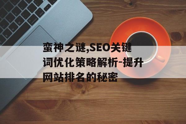 蛮神之谜,SEO关键词优化策略解析-提升网站排名的秘密