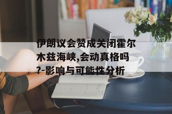 伊朗议会赞成关闭霍尔木兹海峡,会动真格吗?-影响与可能性分析