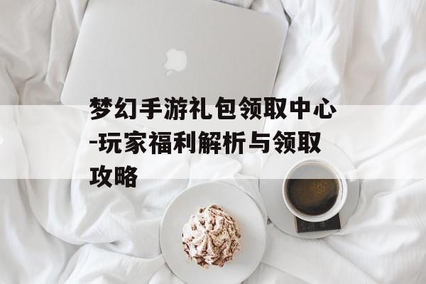 梦幻手游礼包领取中心-玩家福利解析与领取攻略
