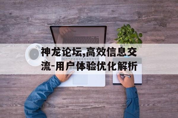 神龙论坛,高效信息交流-用户体验优化解析