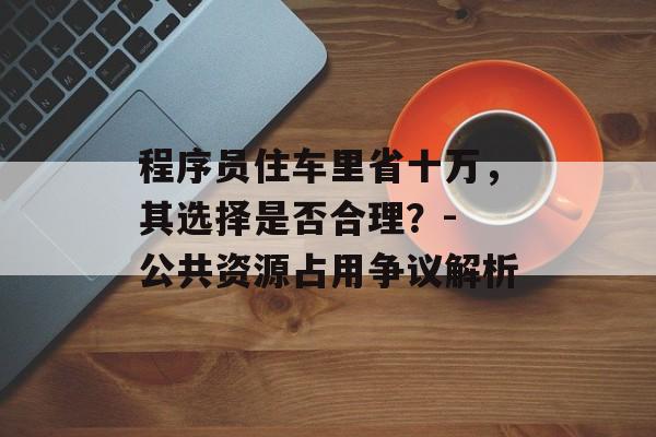 程序员住车里省十万，其选择是否合理？- 公共资源占用争议解析