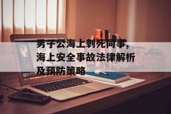 男子公海上刺死同事,海上安全事故法律解析及预防策略