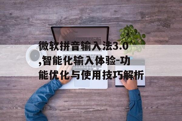 微软拼音输入法3.0,智能化输入体验-功能优化与使用技巧解析