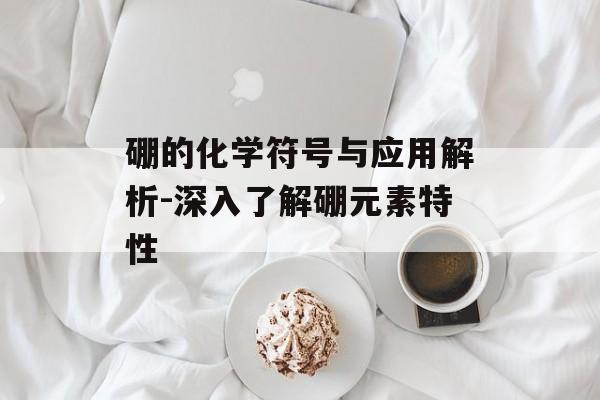 硼的化学符号与应用解析-深入了解硼元素特性