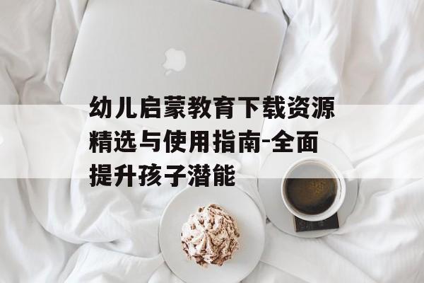 幼儿启蒙教育下载资源精选与使用指南-全面提升孩子潜能