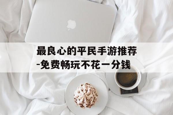 最良心的平民手游推荐-免费畅玩不花一分钱