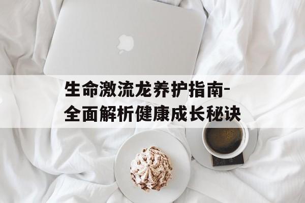 生命激流龙养护指南-全面解析健康成长秘诀
