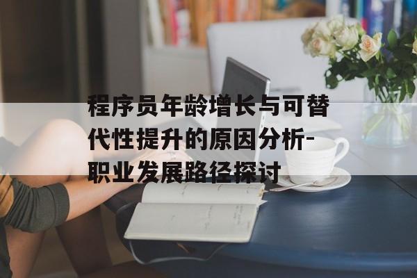 程序员年龄增长与可替代性提升的原因分析-职业发展路径探讨