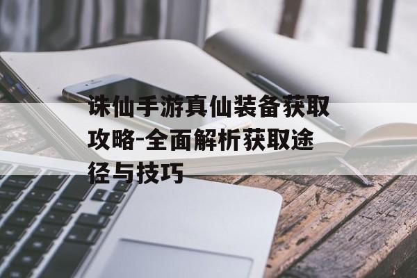 诛仙手游真仙装备获取攻略-全面解析获取途径与技巧