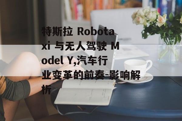 特斯拉 Robotaxi 与无人驾驶 Model Y,汽车行业变革的前奏-影响解析