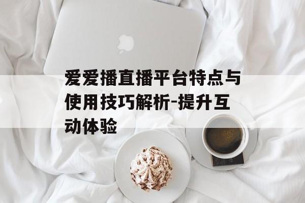 爱爱播直播平台特点与使用技巧解析-提升互动体验