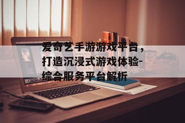 爱奇艺手游游戏平台，打造沉浸式游戏体验-综合服务平台解析