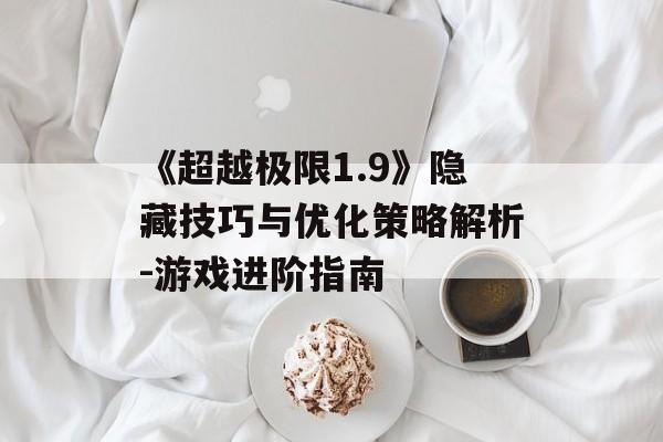 《超越极限1.9》隐藏技巧与优化策略解析-游戏进阶指南