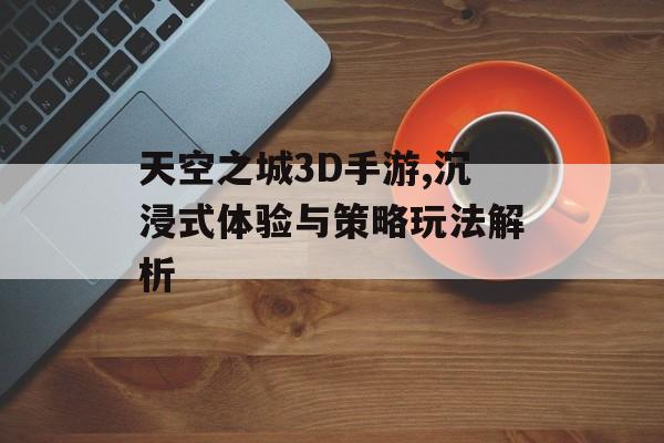 天空之城3D手游,沉浸式体验与策略玩法解析