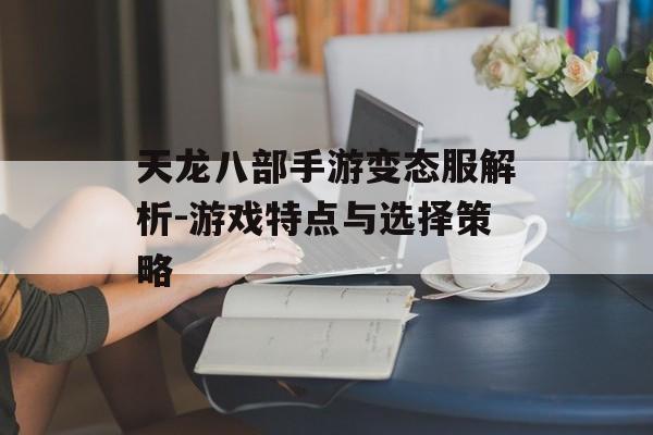 天龙八部手游变态服解析-游戏特点与选择策略