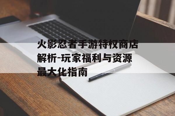 火影忍者手游特权商店解析-玩家福利与资源最大化指南