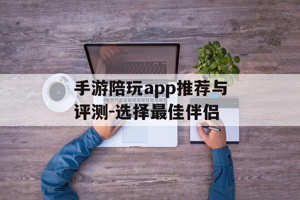 手游陪玩app推荐与评测-选择最佳伴侣