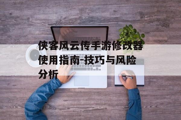 侠客风云传手游修改器使用指南-技巧与风险分析