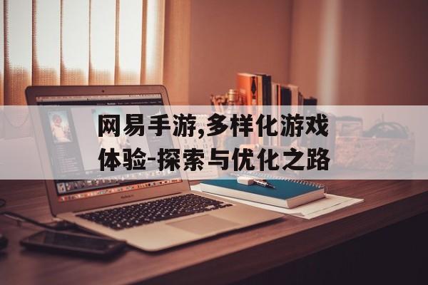 网易手游,多样化游戏体验-探索与优化之路