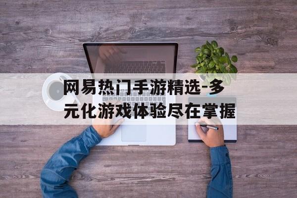 网易热门手游精选-多元化游戏体验尽在掌握