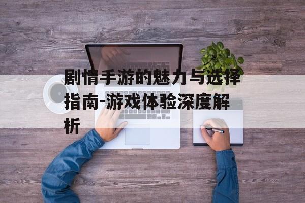 剧情手游的魅力与选择指南-游戏体验深度解析