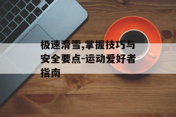 极速滑雪,掌握技巧与安全要点-运动爱好者指南