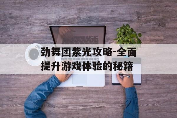 劲舞团紫光攻略-全面提升游戏体验的秘籍