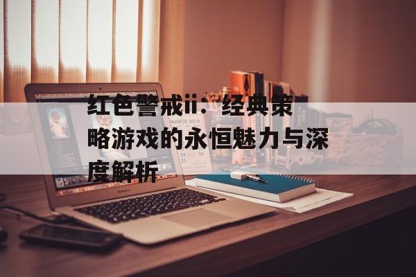 红色警戒ii：经典策略游戏的永恒魅力与深度解析