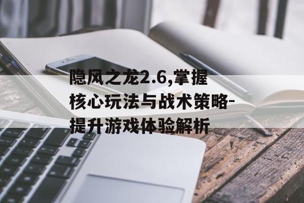 隐风之龙2.6,掌握核心玩法与战术策略-提升游戏体验解析