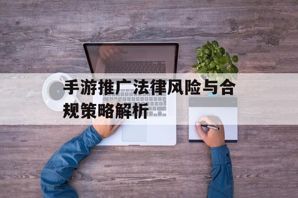 手游推广法律风险与合规策略解析