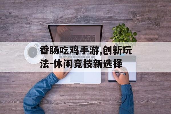香肠吃鸡手游,创新玩法-休闲竞技新选择