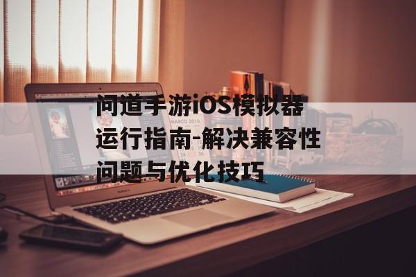 问道手游iOS模拟器运行指南-解决兼容性问题与优化技巧