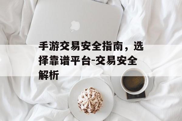 手游交易安全指南，选择靠谱平台-交易安全解析