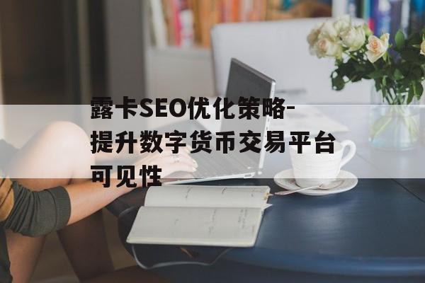 露卡SEO优化策略-提升数字货币交易平台可见性