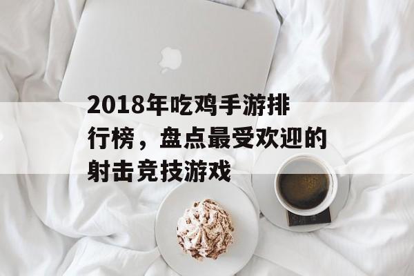 2018年吃鸡手游排行榜，盘点最受欢迎的射击竞技游戏