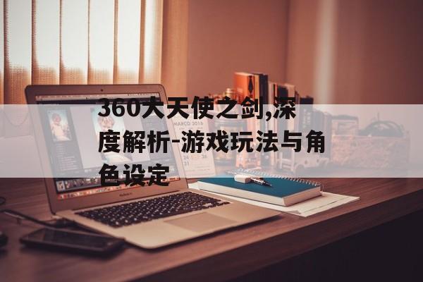 360大天使之剑,深度解析-游戏玩法与角色设定